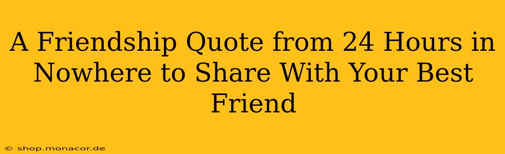 A Friendship Quote from 24 Hours in Nowhere to Share With Your Best Friend