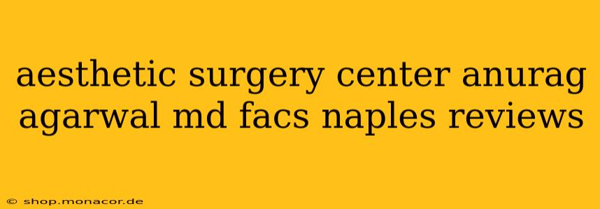 aesthetic surgery center anurag agarwal md facs naples reviews