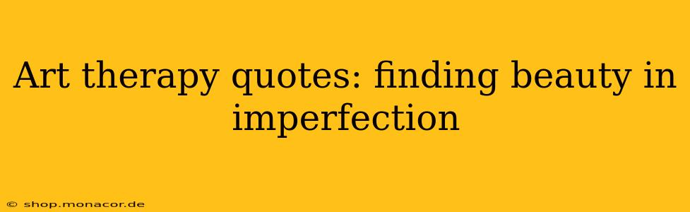 Art therapy quotes: finding beauty in imperfection