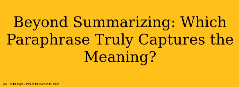 Beyond Summarizing: Which Paraphrase Truly Captures the Meaning?