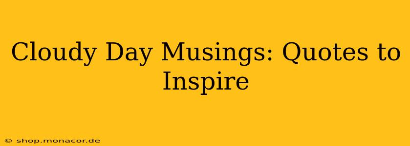 Cloudy Day Musings: Quotes to Inspire