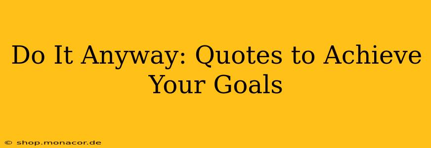 Do It Anyway: Quotes to Achieve Your Goals