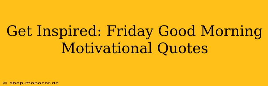 Get Inspired: Friday Good Morning Motivational Quotes