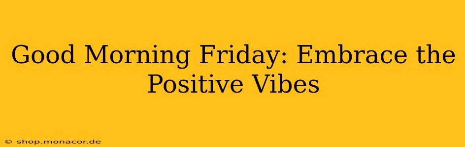 Good Morning Friday: Embrace the Positive Vibes