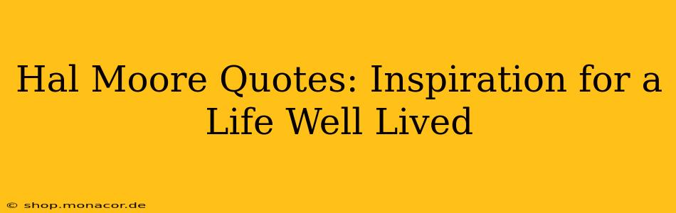 Hal Moore Quotes: Inspiration for a Life Well Lived