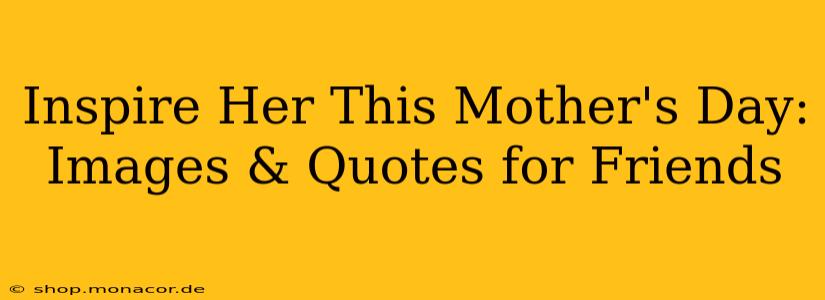 Inspire Her This Mother's Day: Images & Quotes for Friends