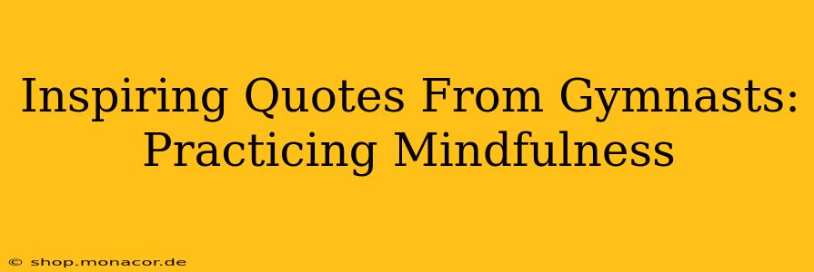 Inspiring Quotes From Gymnasts: Practicing Mindfulness