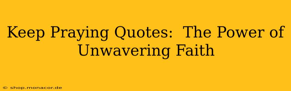 Keep Praying Quotes:  The Power of Unwavering Faith