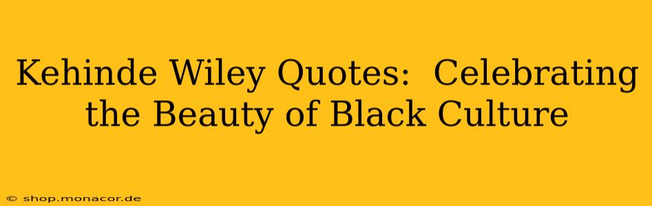 Kehinde Wiley Quotes:  Celebrating the Beauty of Black Culture