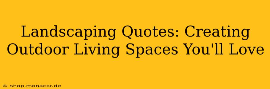 Landscaping Quotes: Creating Outdoor Living Spaces You'll Love