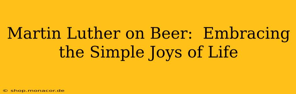 Martin Luther on Beer:  Embracing the Simple Joys of Life