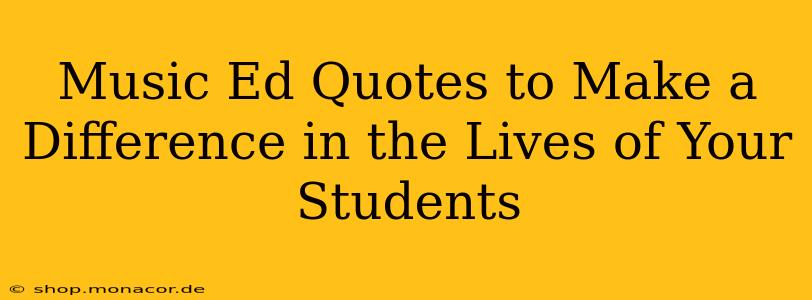 Music Ed Quotes to Make a Difference in the Lives of Your Students