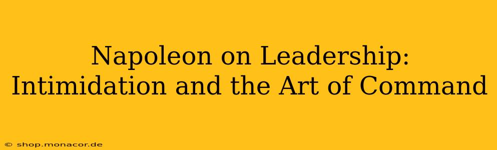 Napoleon on Leadership: Intimidation and the Art of Command