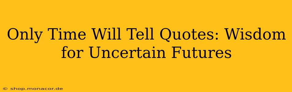 Only Time Will Tell Quotes: Wisdom for Uncertain Futures