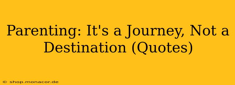 Parenting: It's a Journey, Not a Destination (Quotes)