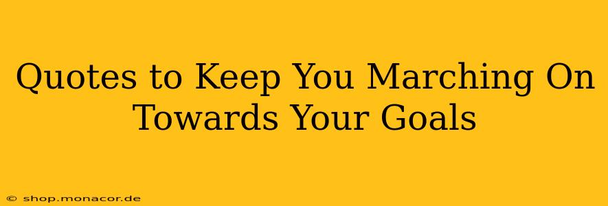 Quotes to Keep You Marching On Towards Your Goals