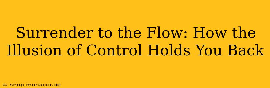 Surrender to the Flow: How the Illusion of Control Holds You Back
