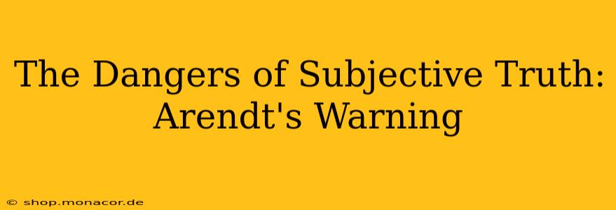 The Dangers of Subjective Truth: Arendt's Warning