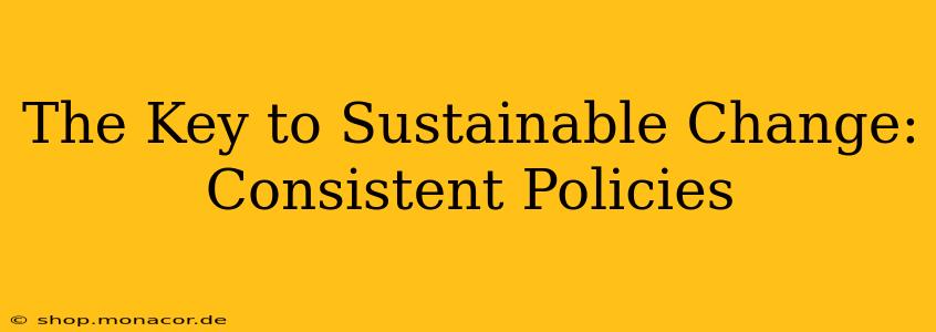 The Key to Sustainable Change: Consistent Policies