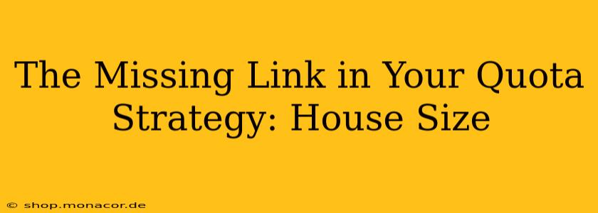 The Missing Link in Your Quota Strategy: House Size