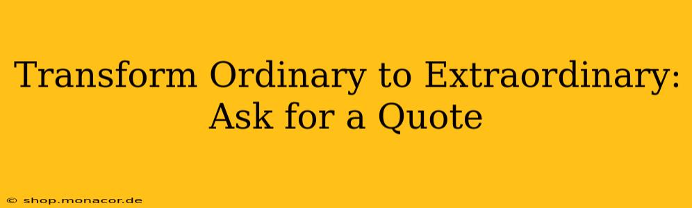 Transform Ordinary to Extraordinary: Ask for a Quote