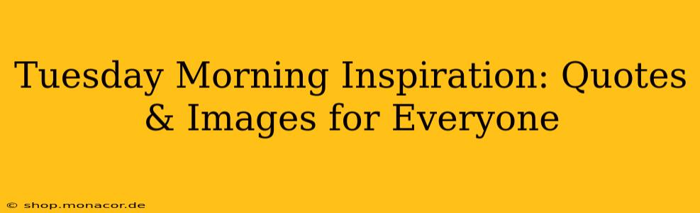 Tuesday Morning Inspiration: Quotes & Images for Everyone